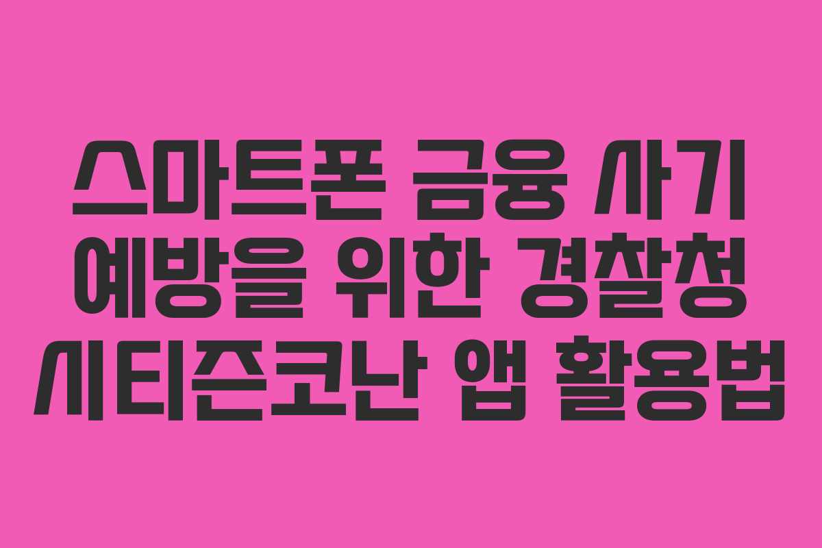 스마트폰 금융 사기 예방을 위한 경찰청 시티즌코난 앱 활용법