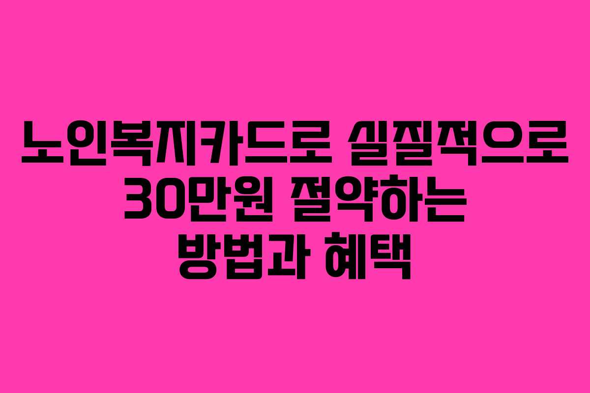 노인복지카드로 실질적으로 30만원 절약하는 방법과 혜택