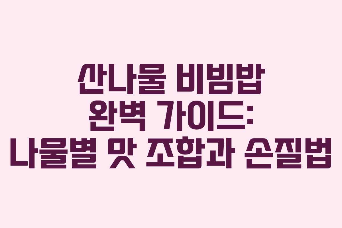 산나물 비빔밥 완벽 가이드: 나물별 맛 조합과 손질법