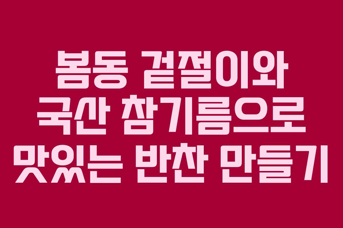 봄동 겉절이와 국산 참기름으로 맛있는 반찬 만들기