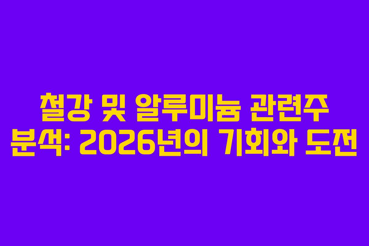 철강 및 알루미늄 관련주 분석: 2026년의 기회와 도전
