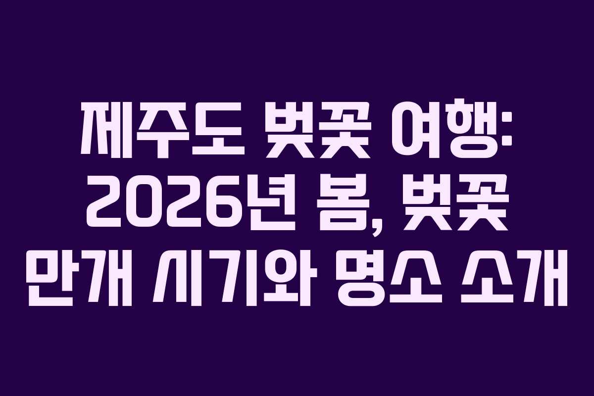 제주도 벚꽃 여행: 2026년 봄, 벚꽃 만개 시기와 명소 소개