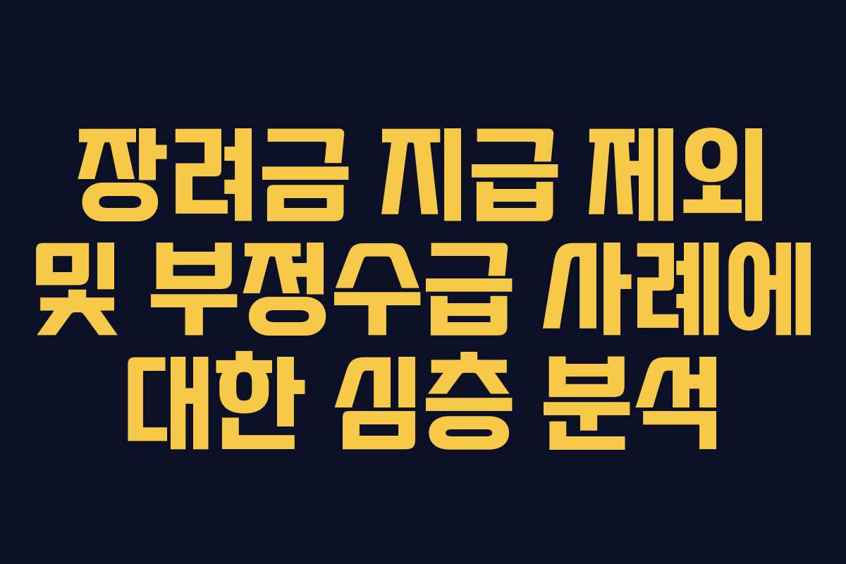 장려금 지급 제외 및 부정수급 사례에 대한 심층 분석