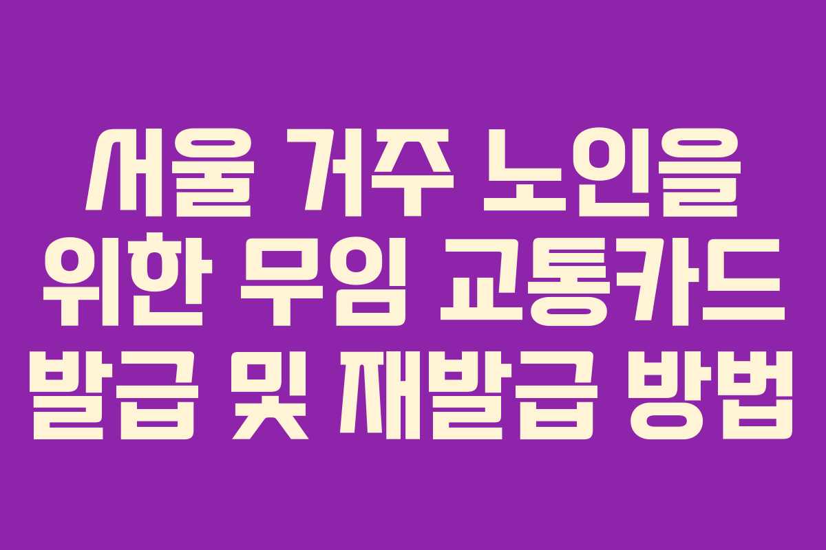 서울 거주 노인을 위한 무임 교통카드 발급 및 재발급 방법