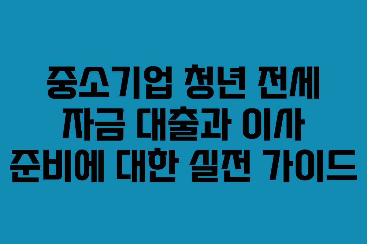 중소기업 청년 전세 자금 대출과 이사 준비에 대한 실전 가이드