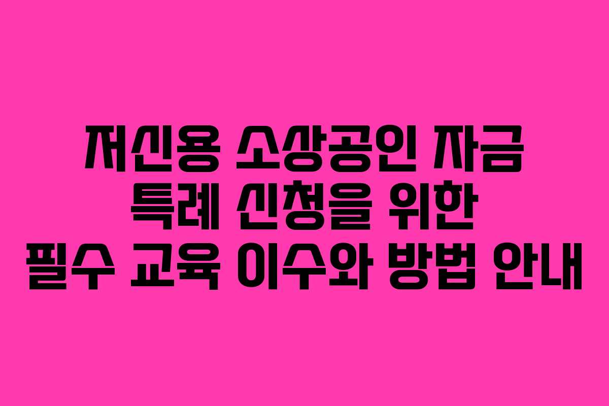 저신용 소상공인 자금 특례 신청을 위한 필수 교육 이수와 방법 안내