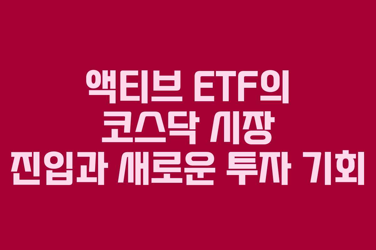 액티브 ETF의 코스닥 시장 진입과 새로운 투자 기회