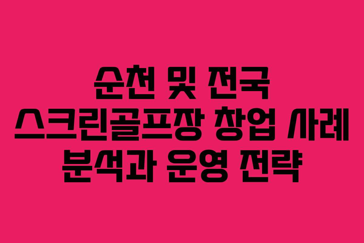 순천 및 전국 스크린골프장 창업 사례 분석과 운영 전략