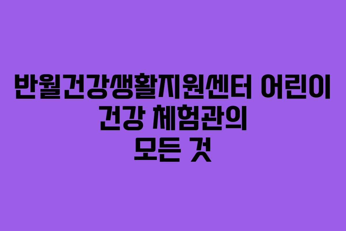 반월건강생활지원센터 어린이 건강 체험관의 모든 것