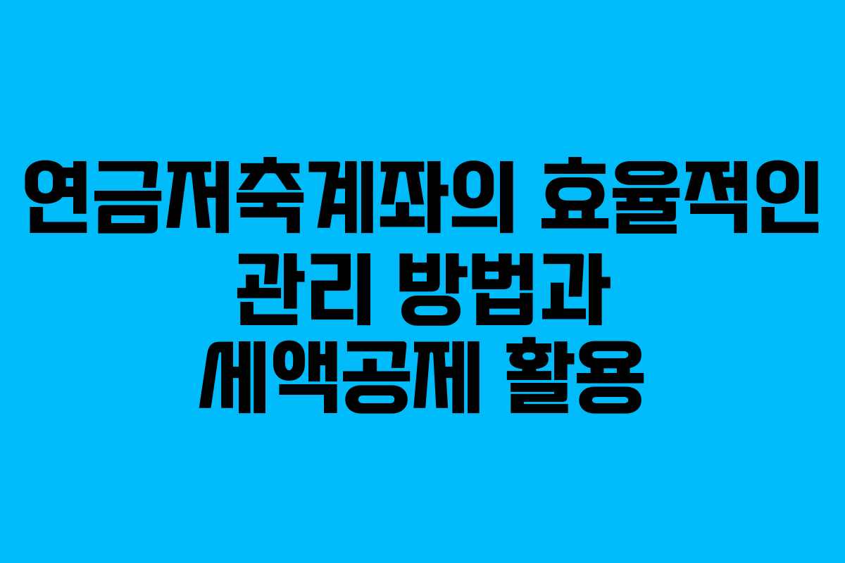 연금저축계좌의 효율적인 관리 방법과 세액공제 활용
