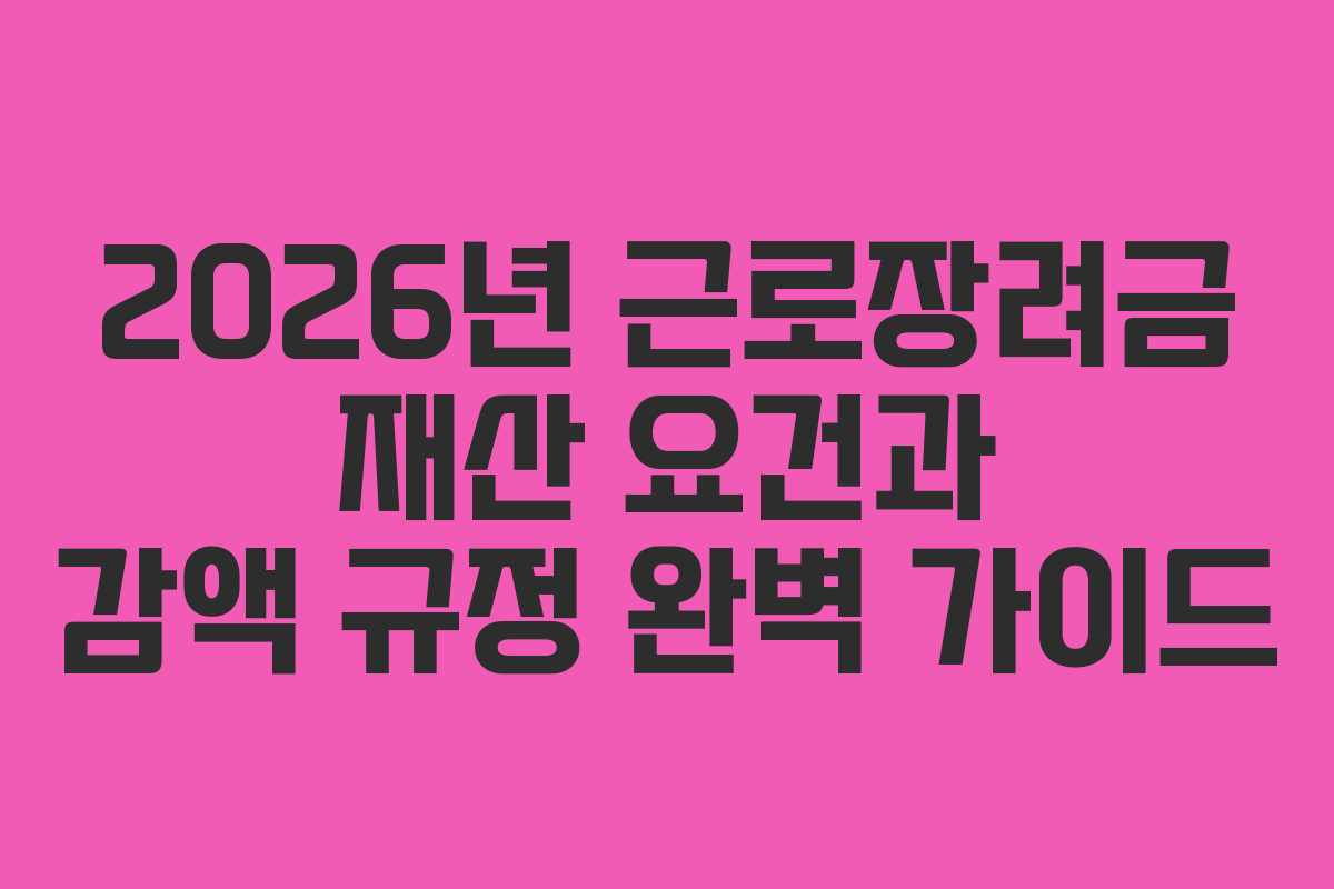 2026년 근로장려금 재산 요건과 감액 규정 완벽 가이드