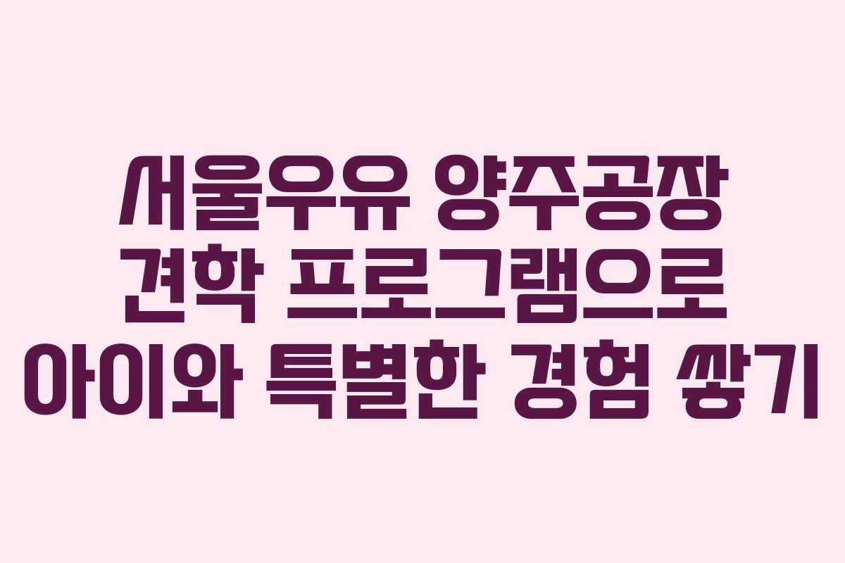 서울우유 양주공장 견학 프로그램으로 아이와 특별한 경험 쌓기