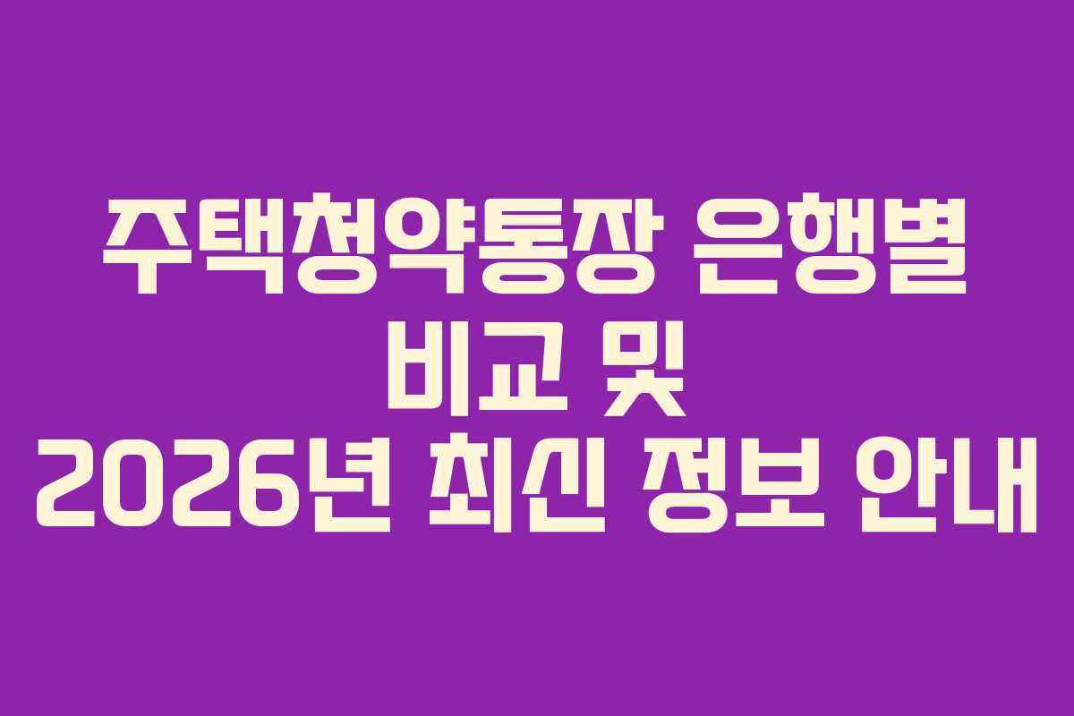 주택청약통장 은행별 비교 및 2026년 최신 정보 안내
