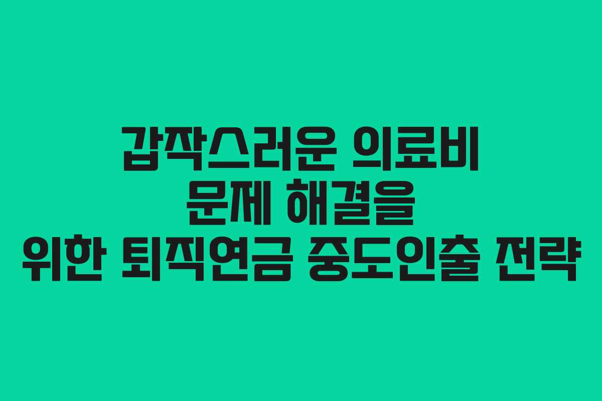 갑작스러운 의료비 문제 해결을 위한 퇴직연금 중도인출 전략