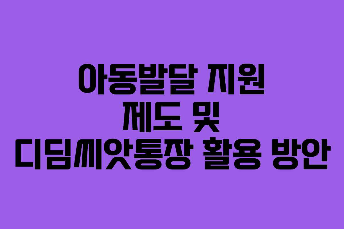 아동발달 지원 제도 및 디딤씨앗통장 활용 방안