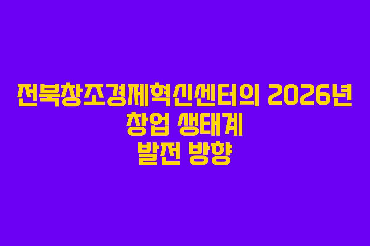 전북창조경제혁신센터의 2026년 창업 생태계 발전 방향