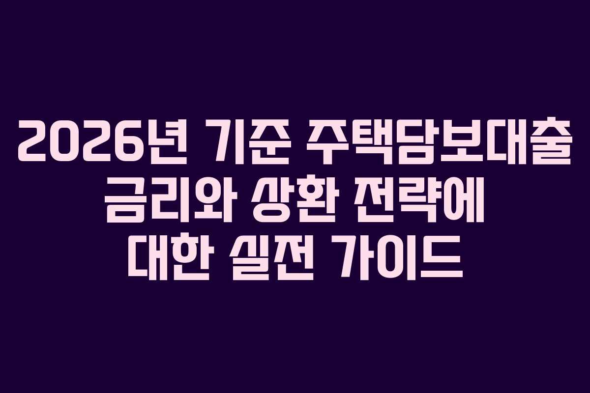2026년 기준 주택담보대출 금리와 상환 전략에 대한 실전 가이드