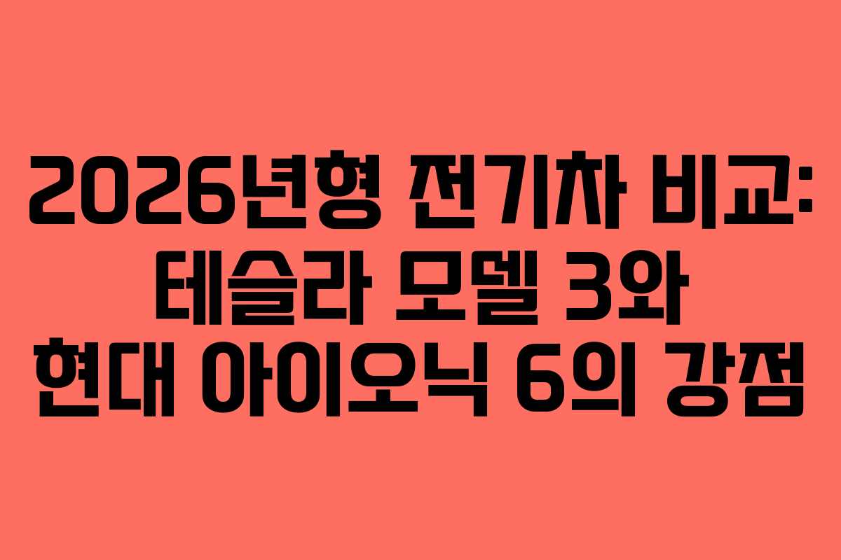 2026년형 전기차 비교: 테슬라 모델 3와 현대 아이오닉 6의 강점