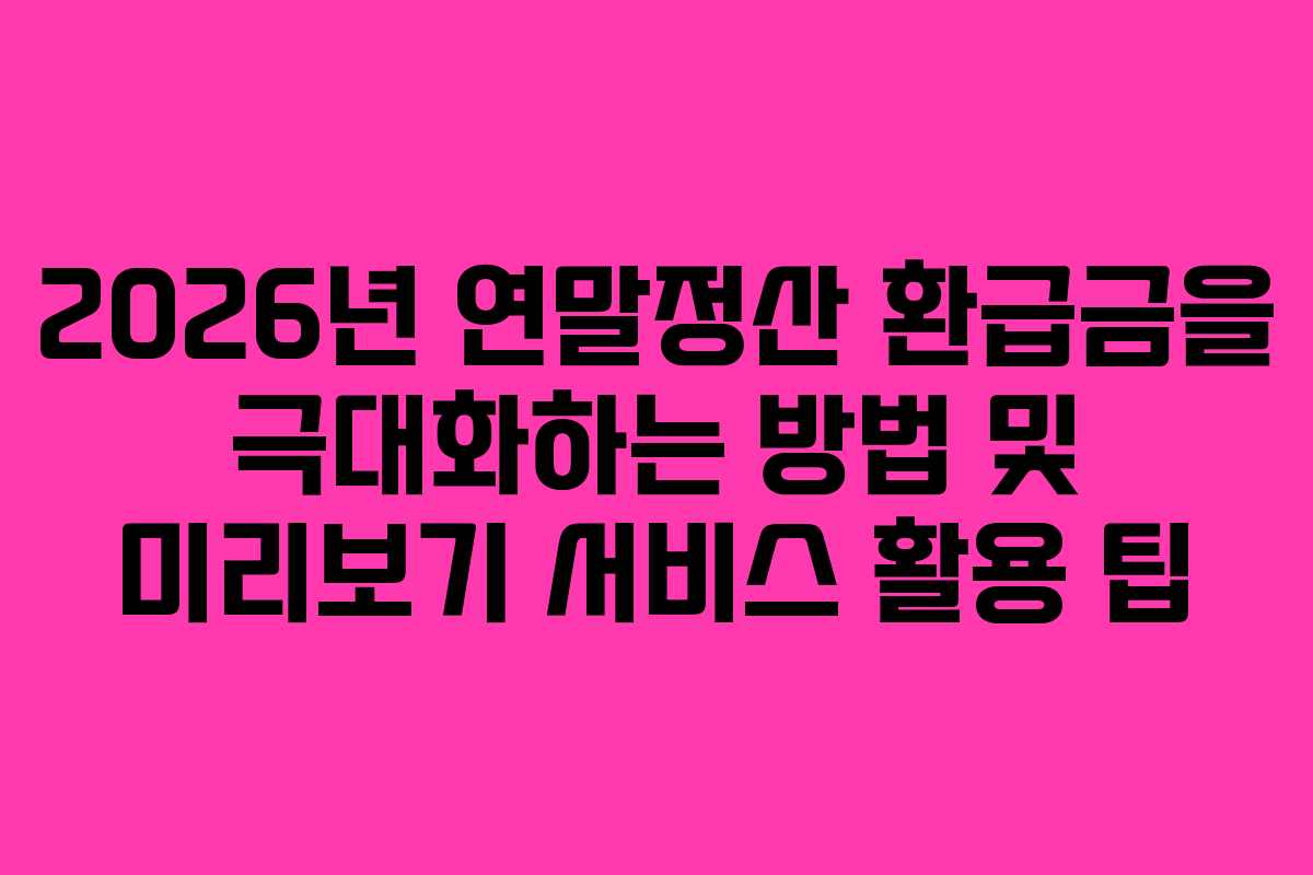 2026년 연말정산 환급금을 극대화하는 방법 및 미리보기 서비스 활용 팁