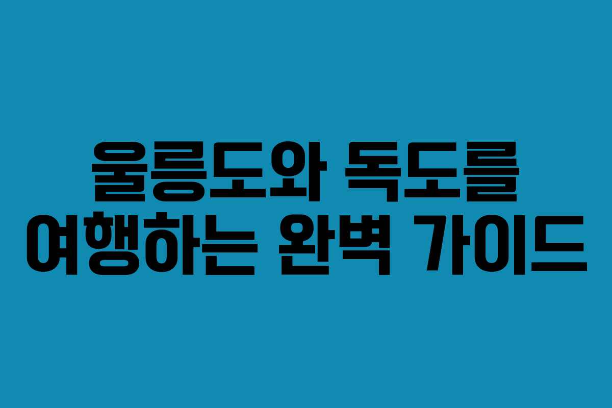 울릉도와 독도를 여행하는 완벽 가이드