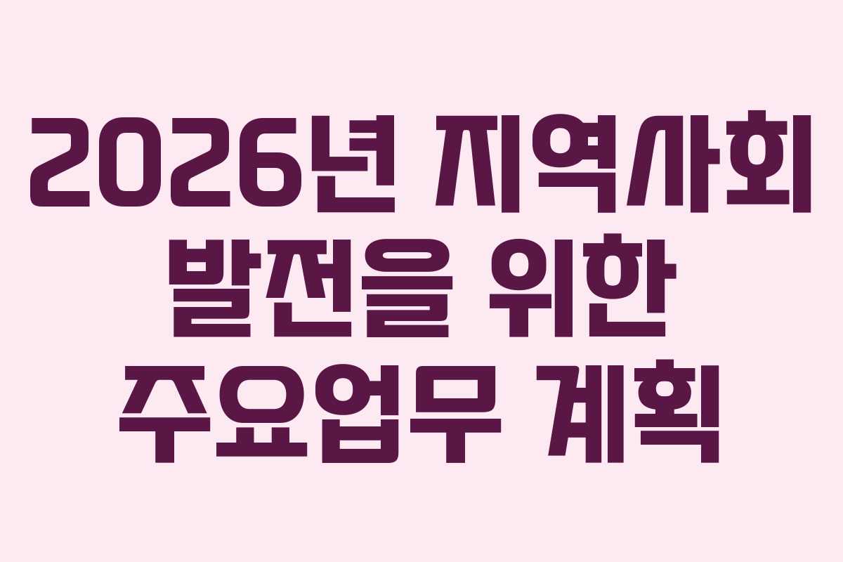 2026년 지역사회 발전을 위한 주요업무 계획