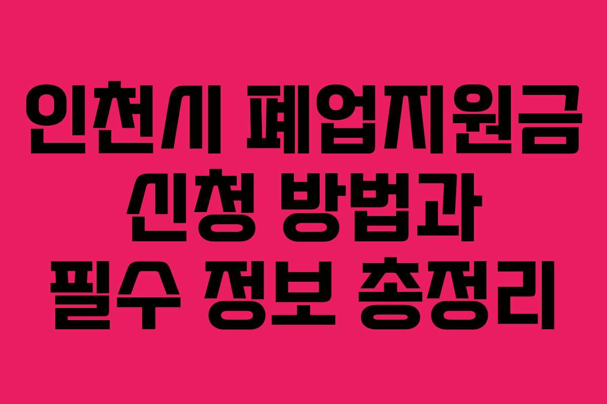 인천시 폐업지원금 신청 방법과 필수 정보 총정리