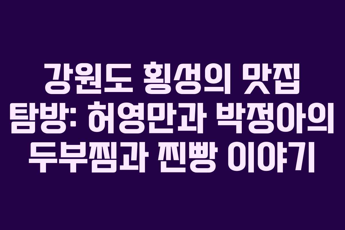강원도 횡성의 맛집 탐방: 허영만과 박정아의 두부찜과 찐빵 이야기