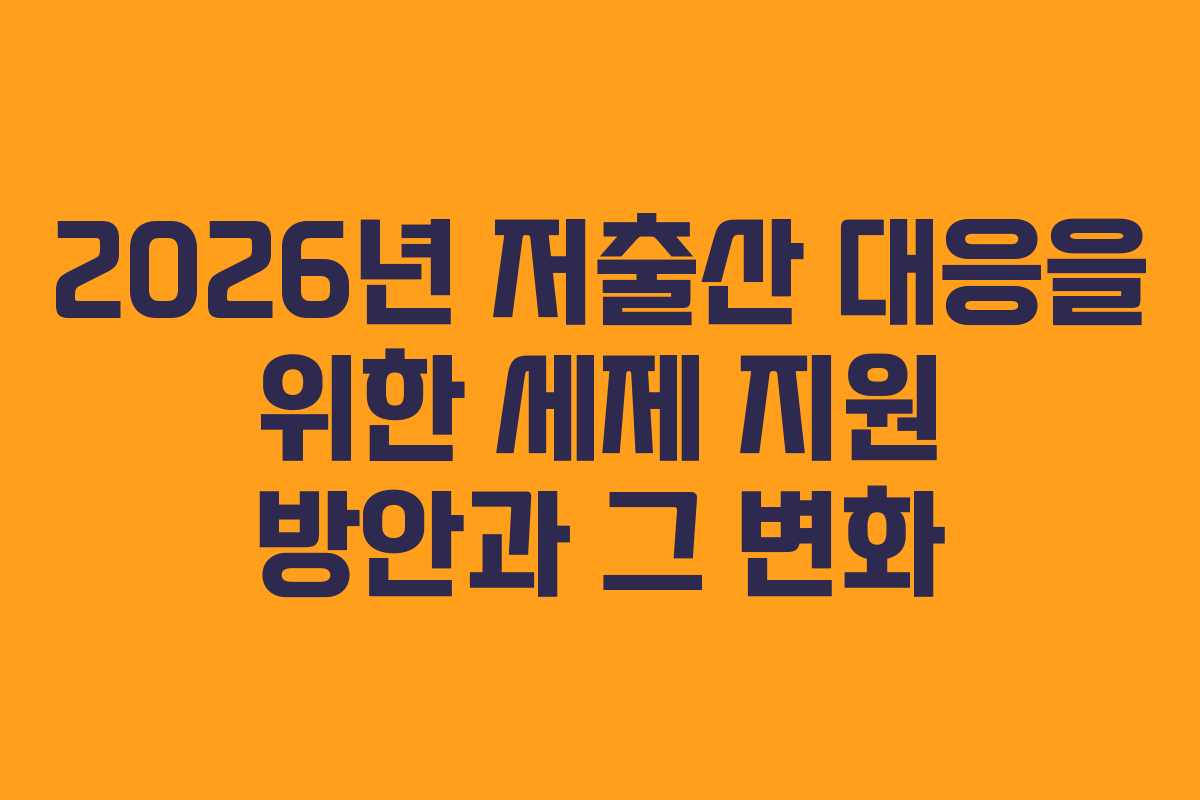 2026년 저출산 대응을 위한 세제 지원 방안과 그 변화