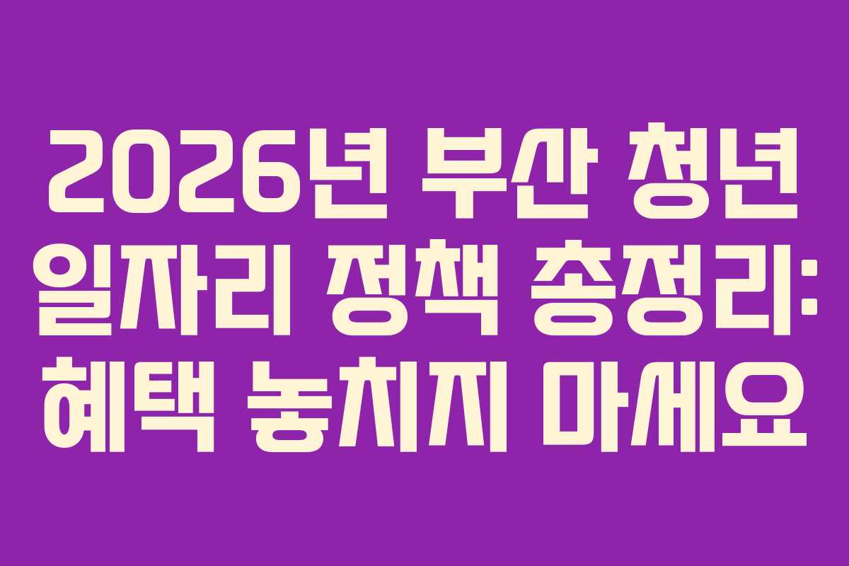 2026년 부산 청년 일자리 정책 총정리: 혜택 놓치지 마세요