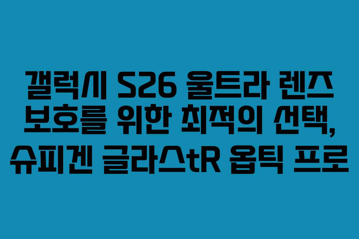 갤럭시 S26 울트라 렌즈 보호를 위한 최적의 선택, 슈피겐 글라스tR 옵틱 프로