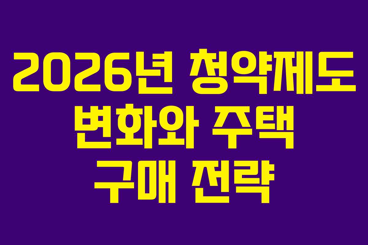 2026년 청약제도 변화와 주택 구매 전략