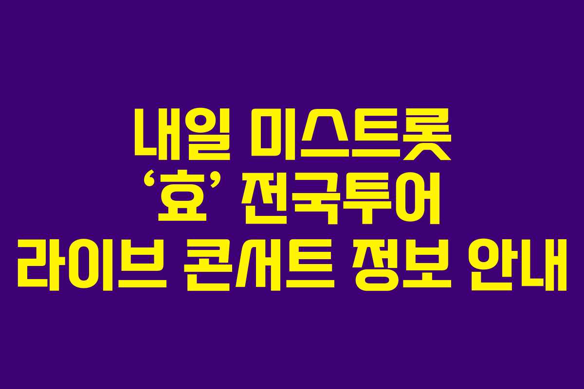 내일 미스트롯 ‘효’ 전국투어 라이브 콘서트 정보 안내