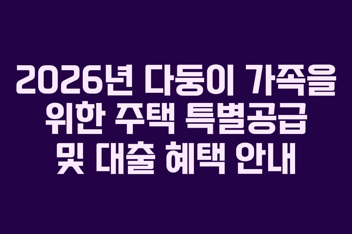 2026년 다둥이 가족을 위한 주택 특별공급 및 대출 혜택 안내