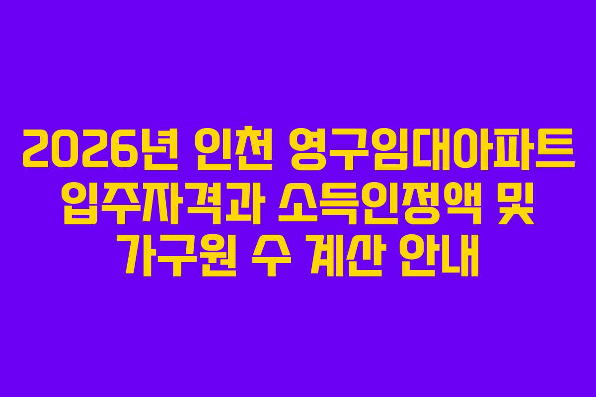 2026년 인천 영구임대아파트 입주자격과 소득인정액 및 가구원 수 계산 안내