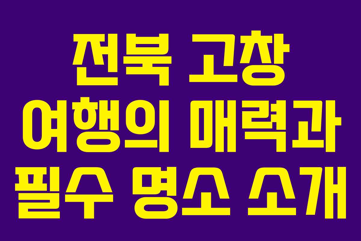 전북 고창 여행의 매력과 필수 명소 소개