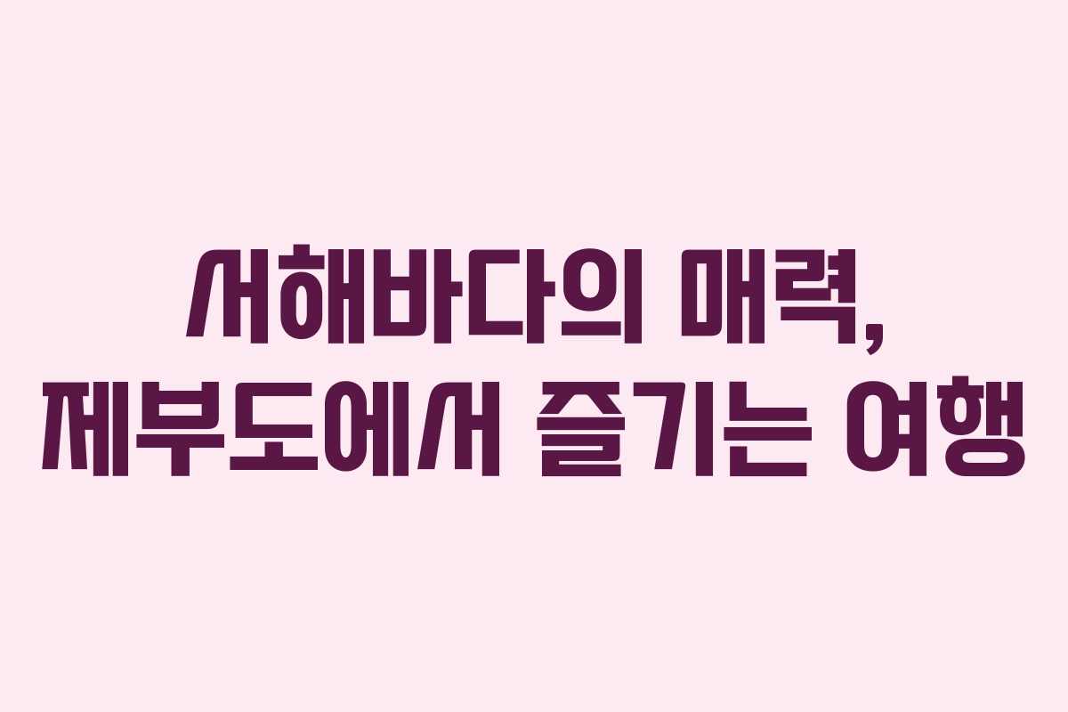 서해바다의 매력, 제부도에서 즐기는 여행