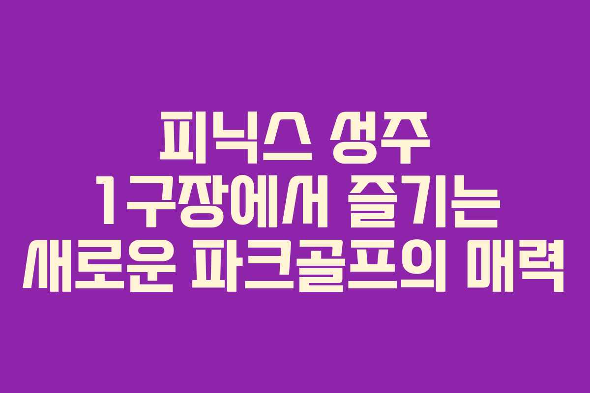피닉스 성주 1구장에서 즐기는 새로운 파크골프의 매력