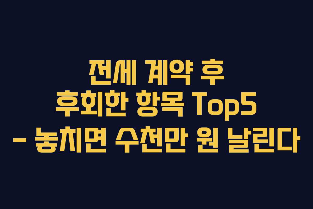 전세 계약 후 후회한 항목 Top5 – 놓치면 수천만 원 날린다