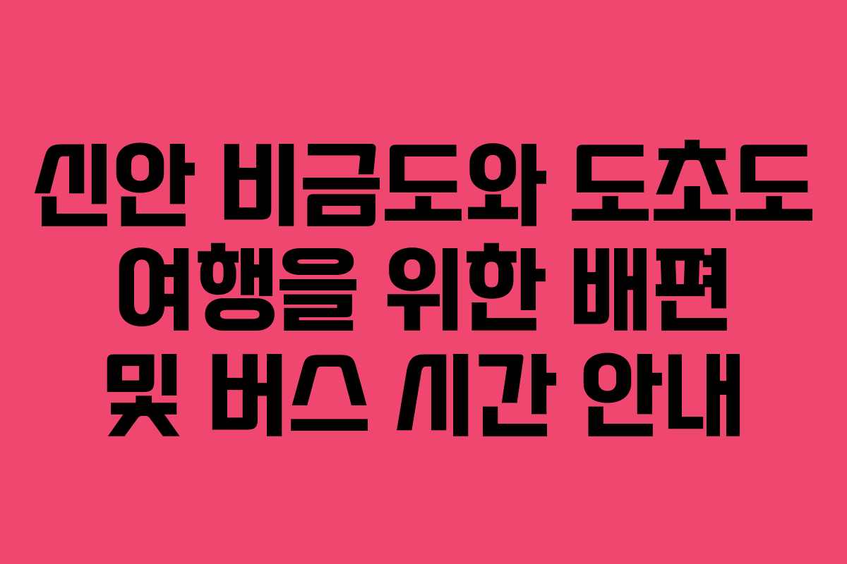 신안 비금도와 도초도 여행을 위한 배편 및 버스 시간 안내