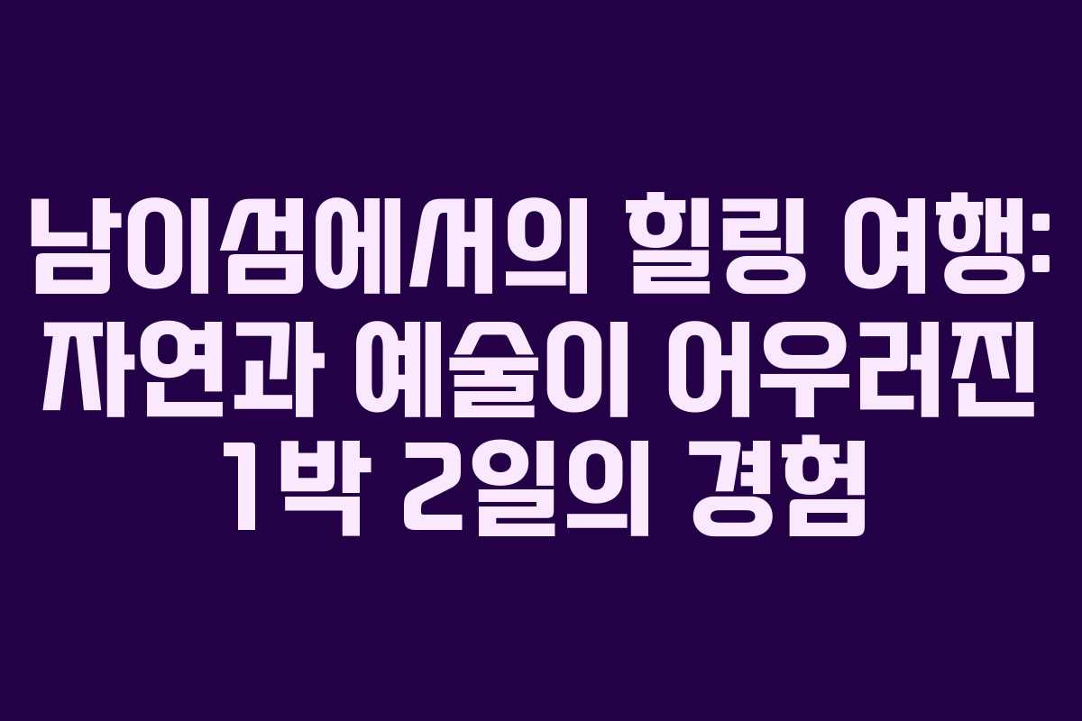 남이섬에서의 힐링 여행: 자연과 예술이 어우러진 1박 2일의 경험