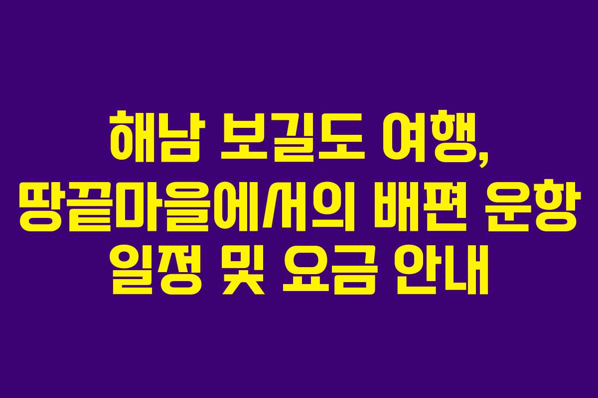 해남 보길도 여행, 땅끝마을에서의 배편 운항 일정 및 요금 안내