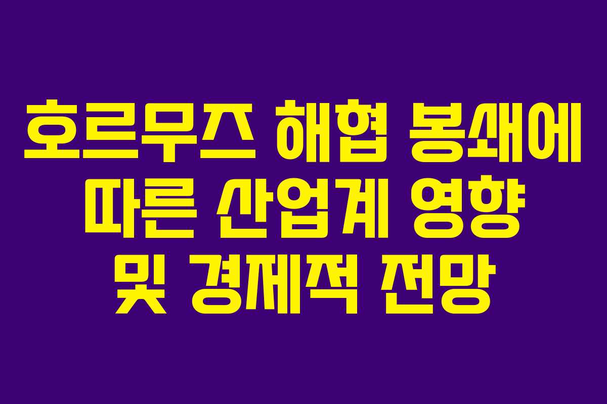 호르무즈 해협 봉쇄에 따른 산업계 영향 및 경제적 전망