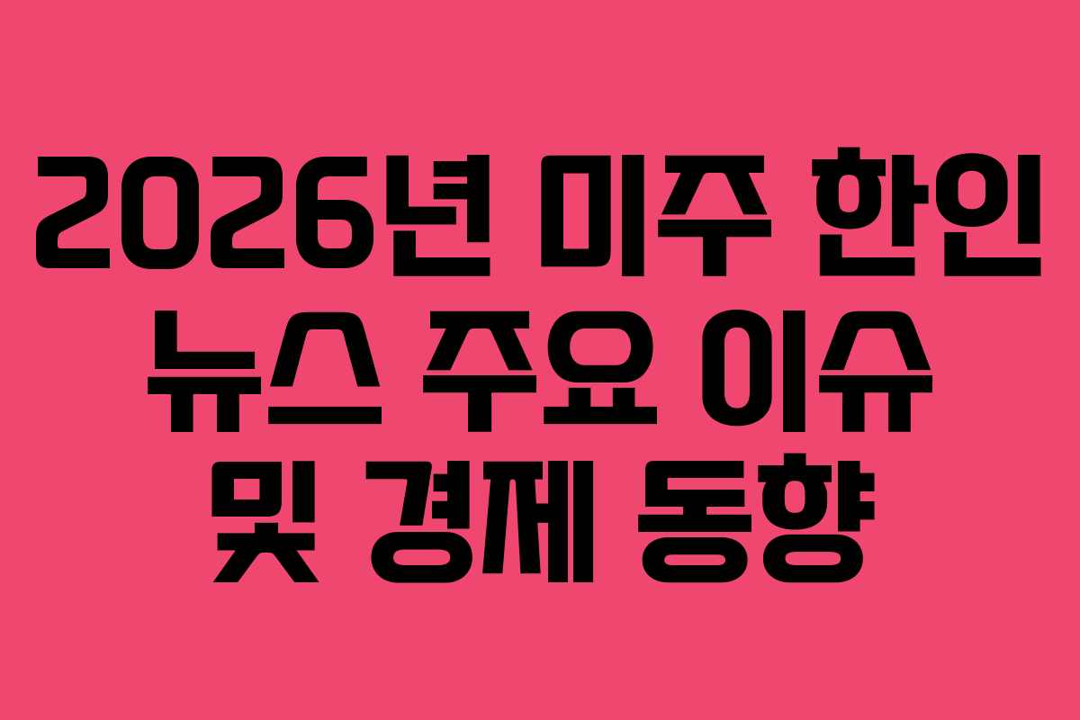 2026년 미주 한인 뉴스 주요 이슈 및 경제 동향