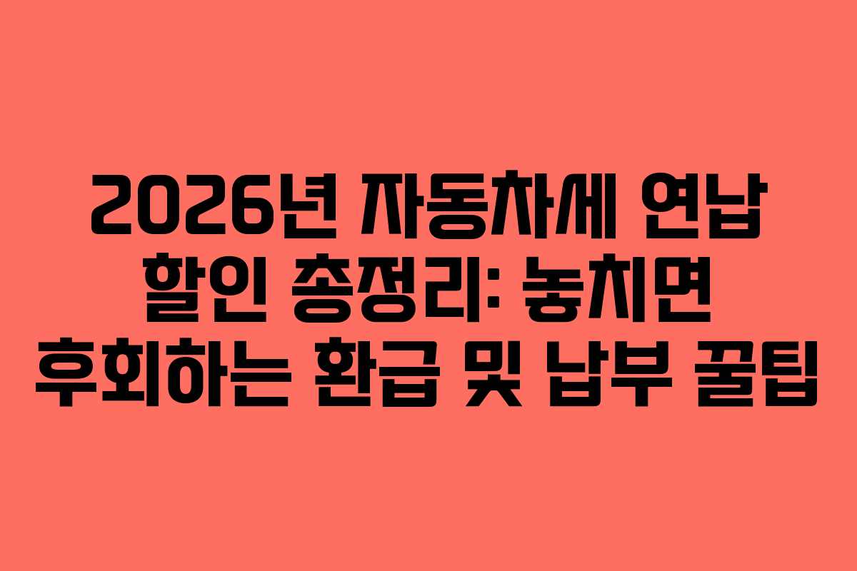 2026년 자동차세 연납 할인 총정리: 놓치면 후회하는 환급 및 납부 꿀팁