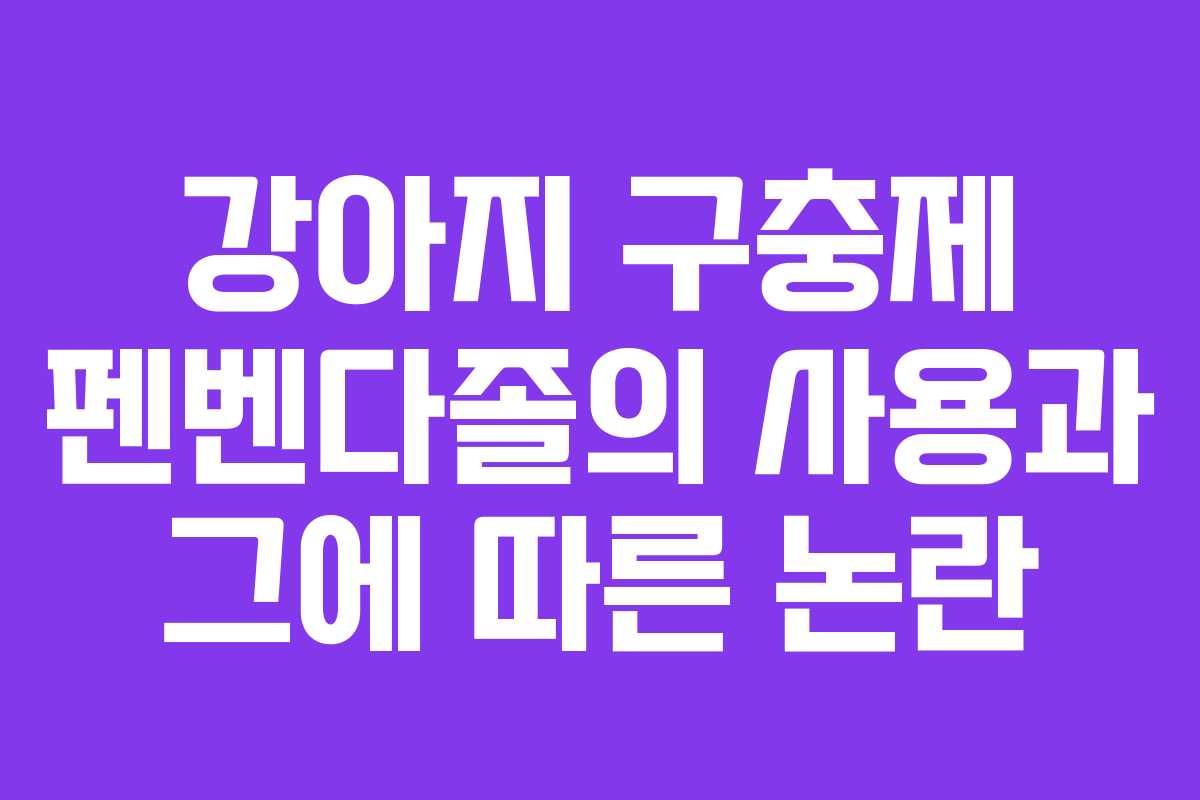 강아지 구충제 펜벤다졸의 사용과 그에 따른 논란