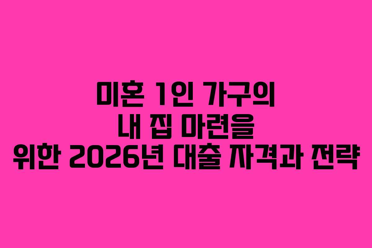 미혼 1인 가구의 내 집 마련을 위한 2026년 대출 자격과 전략