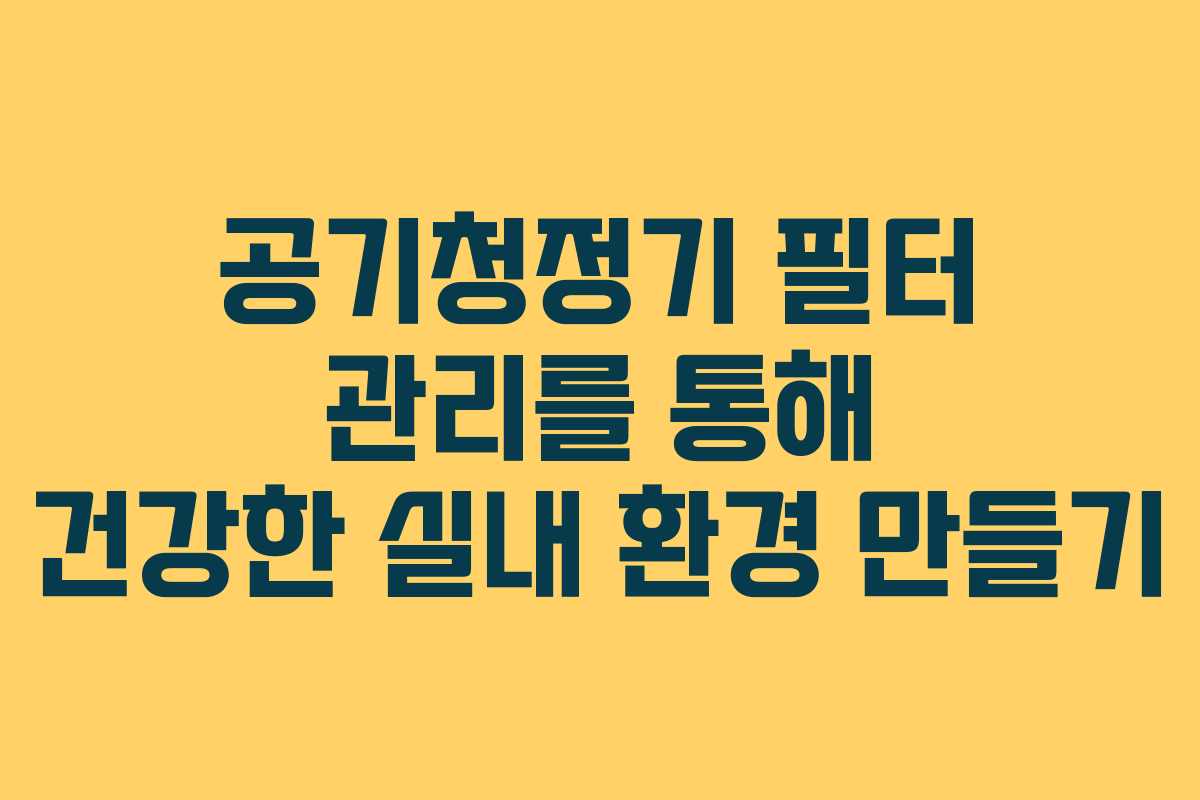 공기청정기 필터 관리를 통해 건강한 실내 환경 만들기