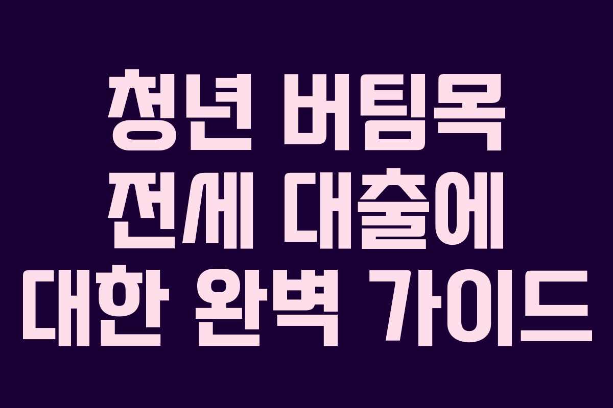 청년 버팀목 전세 대출에 대한 완벽 가이드
