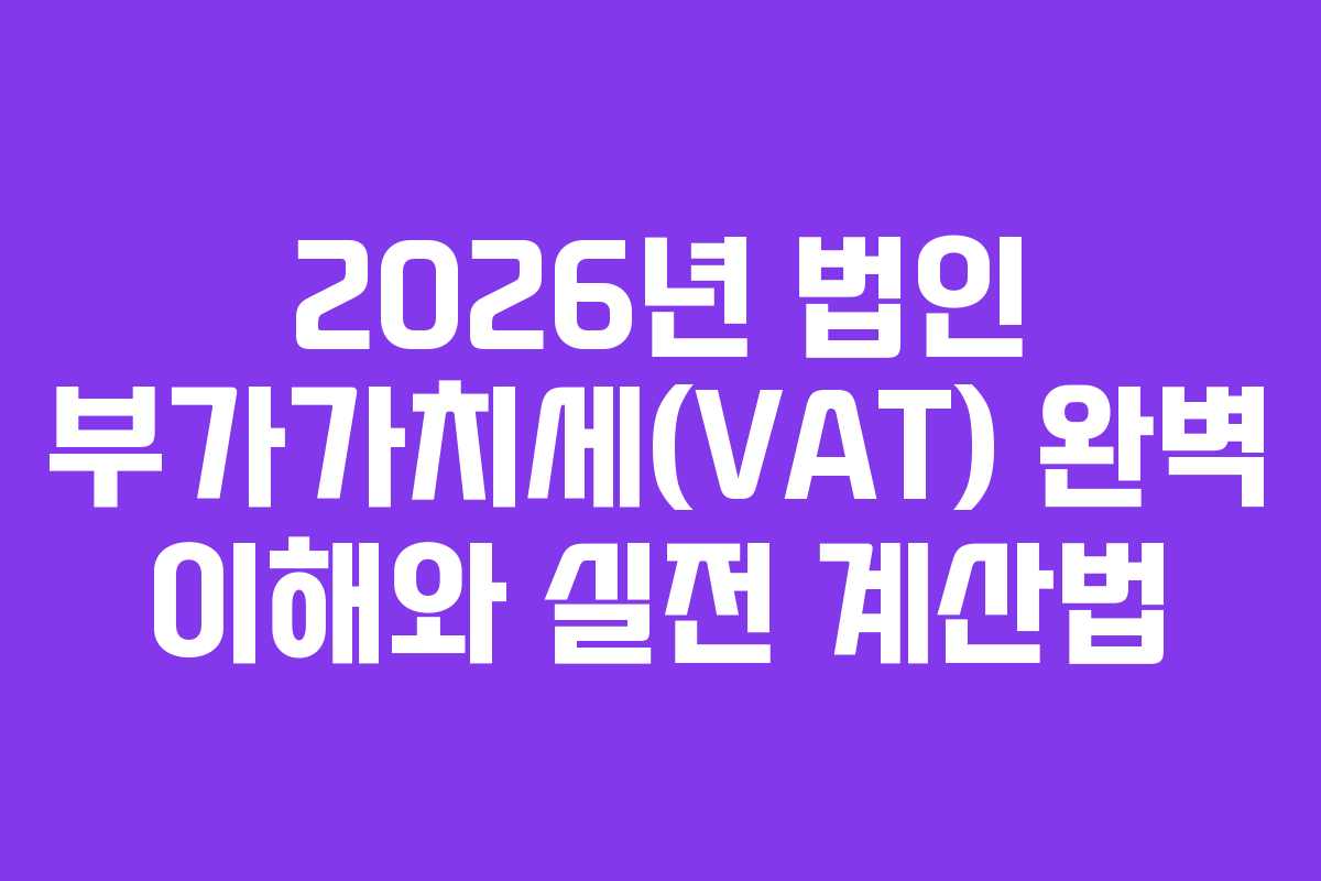2026년 법인 부가가치세(VAT) 완벽 이해와 실전 계산법