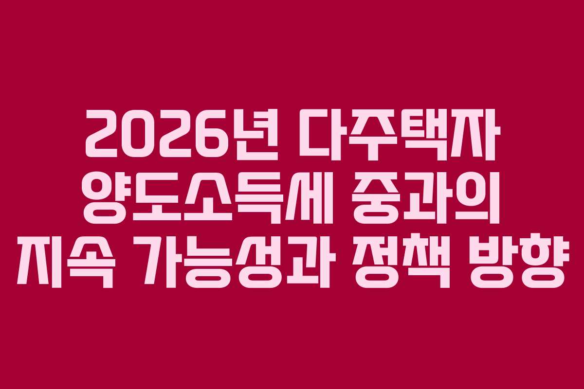 2026년 다주택자 양도소득세 중과의 지속 가능성과 정책 방향
